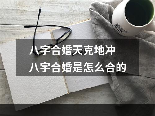 八字合婚天克地冲 八字合婚是怎么合的