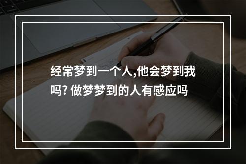 经常梦到一个人,他会梦到我吗? 做梦梦到的人有感应吗