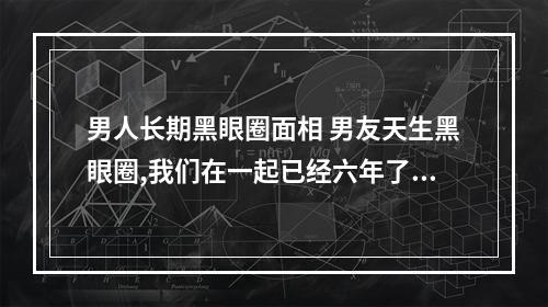 男人长期黑眼圈面相 男友天生黑眼圈,我们在一起已经六年了,家人还是说他面相不好,将来肯定...
