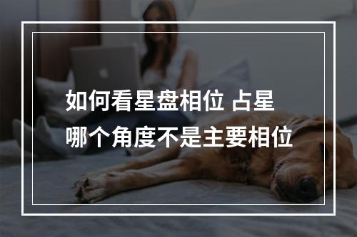 如何看星盘相位 占星哪个角度不是主要相位
