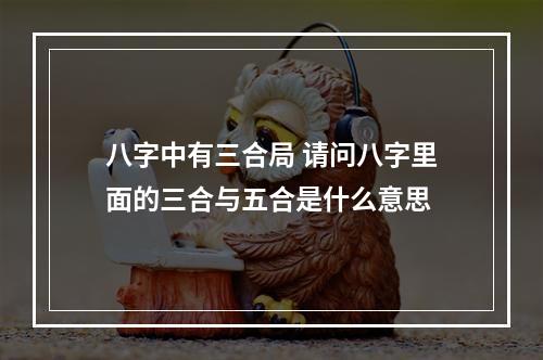 八字中有三合局 请问八字里面的三合与五合是什么意思