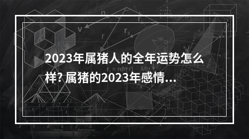 2023年属猪人的全年运势怎么样? 属猪的2023年感情运