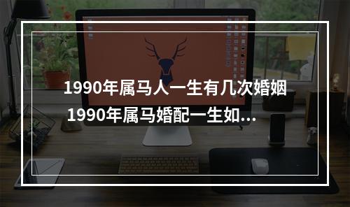 1990年属马人一生有几次婚姻 1990年属马婚配一生如何1990年属马一生会有几段婚姻