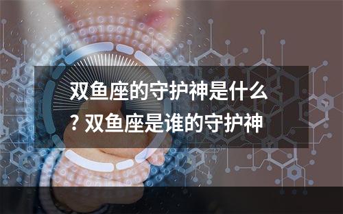 双鱼座的守护神是什么 ? 双鱼座是谁的守护神