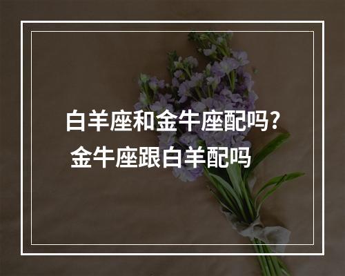白羊座和金牛座配吗? 金牛座跟白羊配吗