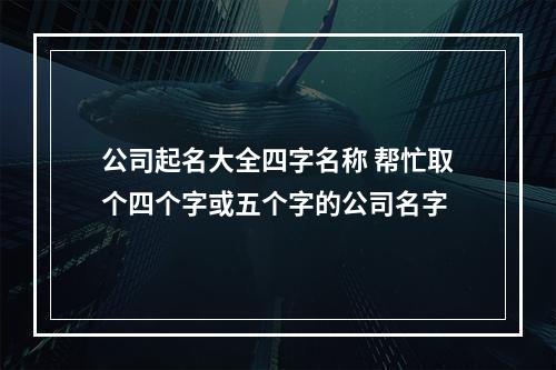 公司起名大全四字名称 帮忙取个四个字或五个字的公司名字