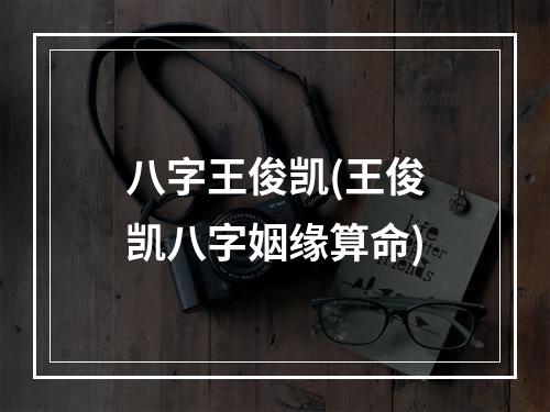 八字王俊凯(王俊凯八字姻缘算命)