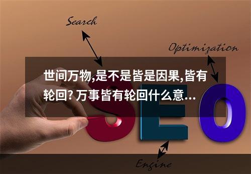 世间万物,是不是皆是因果,皆有轮回? 万事皆有轮回什么意思