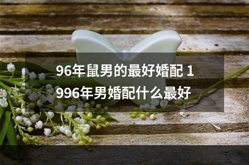 96年鼠男的最好婚配 1996年男婚配什么最好