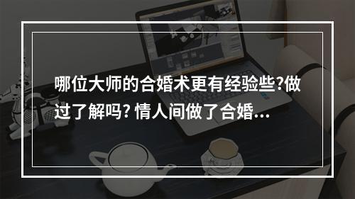 哪位大师的合婚术更有经验些?做过了解吗? 情人间做了合婚术