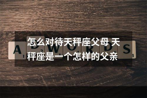 怎么对待天秤座父母 天秤座是一个怎样的父亲