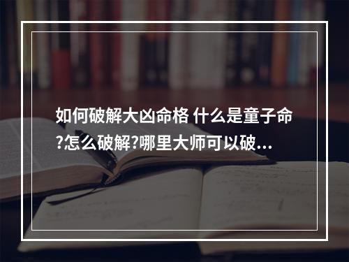 如何破解大凶命格 什么是童子命?怎么破解?哪里大师可以破解?