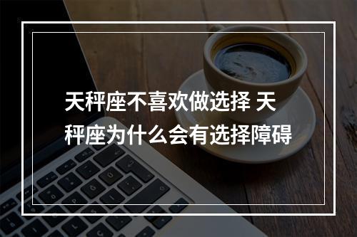 天秤座不喜欢做选择 天秤座为什么会有选择障碍