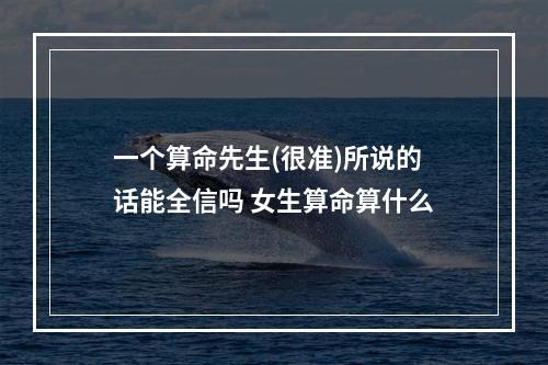 一个算命先生(很准)所说的话能全信吗 女生算命算什么