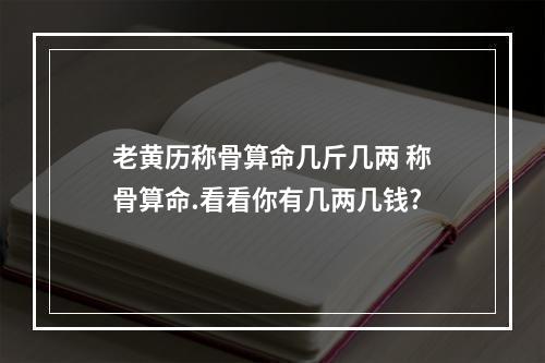 老黄历称骨算命几斤几两 称骨算命.看看你有几两几钱?