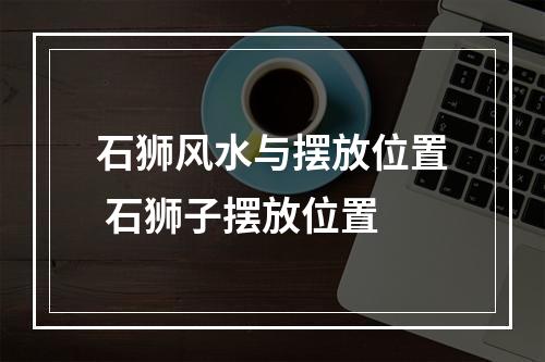 石狮风水与摆放位置 石狮子摆放位置