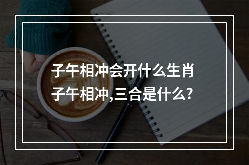 子午相冲会开什么生肖 子午相冲,三合是什么?