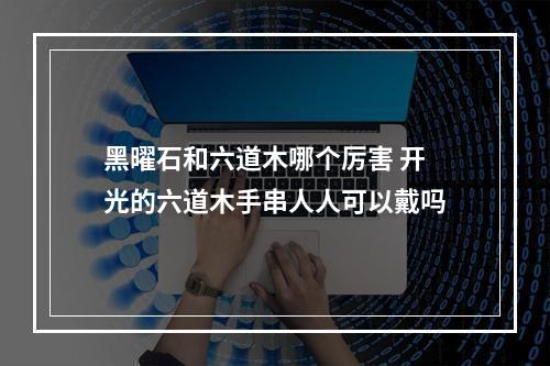 黑曜石和六道木哪个厉害 开光的六道木手串人人可以戴吗