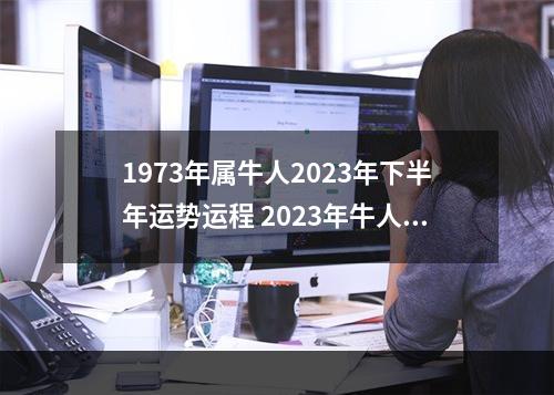 1973年属牛人2023年下半年运势运程 2023年牛人运势运程1973年的牛