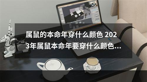 属鼠的本命年穿什么颜色 2023年属鼠本命年要穿什么颜色好?