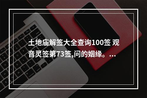 土地庙解签大全查询100签 观音灵签第73签,问的姻缘。求各位帮忙解释一下,谢谢!