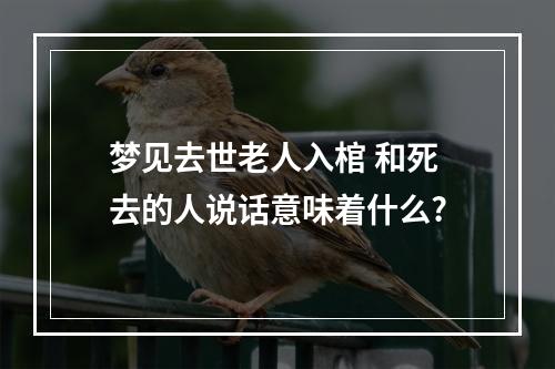 梦见去世老人入棺 和死去的人说话意味着什么?