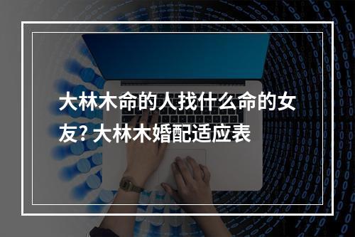 大林木命的人找什么命的女友? 大林木婚配适应表