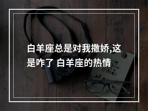 白羊座总是对我撒娇,这是咋了 白羊座的热情