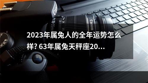 2023年属兔人的全年运势怎么样? 63年属兔天秤座2023