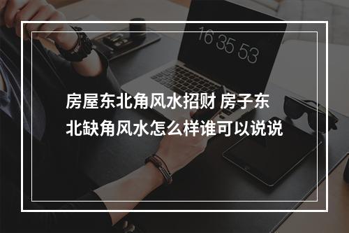 房屋东北角风水招财 房子东北缺角风水怎么样谁可以说说