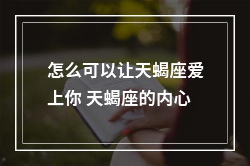 怎么可以让天蝎座爱上你 天蝎座的内心