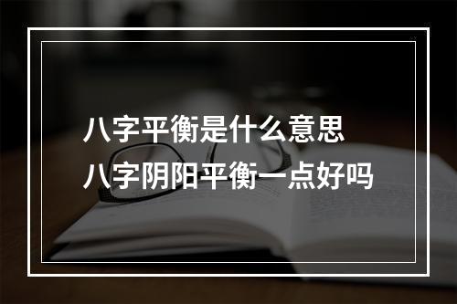 八字平衡是什么意思 八字阴阳平衡一点好吗