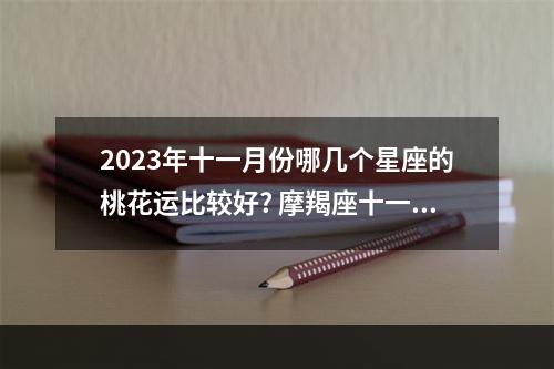 2023年十一月份哪几个星座的桃花运比较好? 摩羯座十一月最终感情走向图解