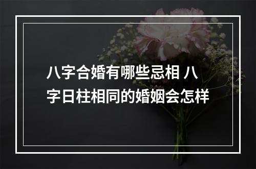 八字合婚有哪些忌相 八字日柱相同的婚姻会怎样