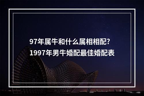 97年属牛和什么属相相配? 1997年男牛婚配最佳婚配表