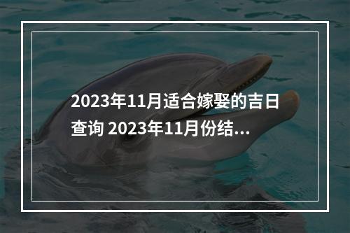 2023年11月适合嫁娶的吉日查询 2023年11月份结婚黄道吉日?