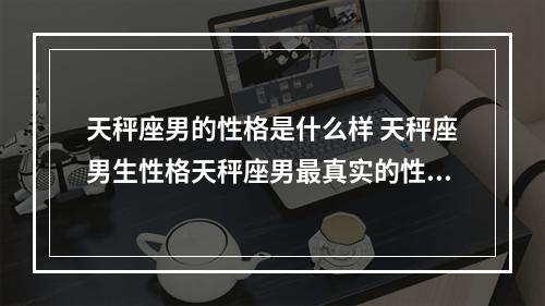 天秤座男的性格是什么样 天秤座男生性格天秤座男最真实的性格