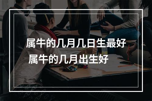 属牛的几月几日生最好 属牛的几月出生好