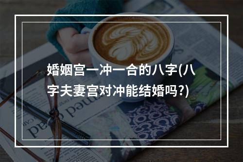 婚姻宫一冲一合的八字(八字夫妻宫对冲能结婚吗?)