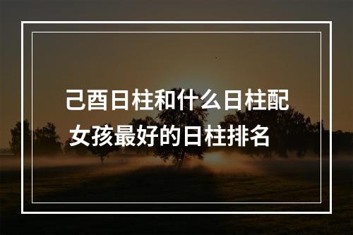 己酉日柱和什么日柱配 女孩最好的日柱排名
