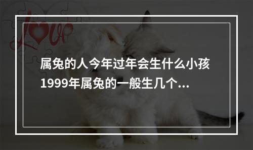 属兔的人今年过年会生什么小孩 1999年属兔的一般生几个小孩