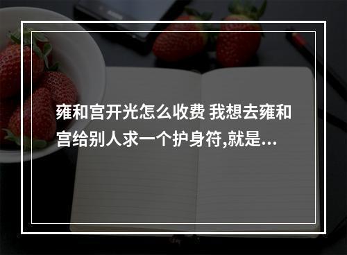 雍和宫开光怎么收费 我想去雍和宫给别人求一个护身符,就是脖子上带的那种,想知道去那大概需...