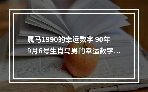 属马1990的幸运数字 90年9月6号生肖马男的幸运数字?