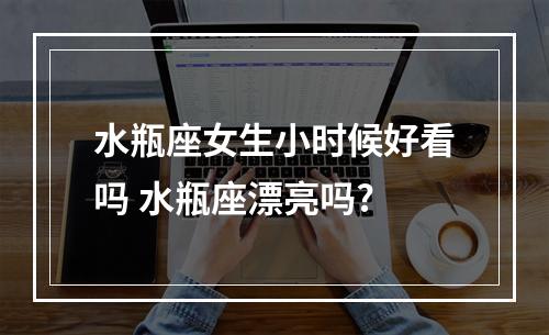 水瓶座女生小时候好看吗 水瓶座漂亮吗?