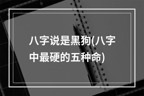 八字说是黑狗(八字中最硬的五种命)