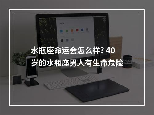 水瓶座命运会怎么样? 40岁的水瓶座男人有生命危险