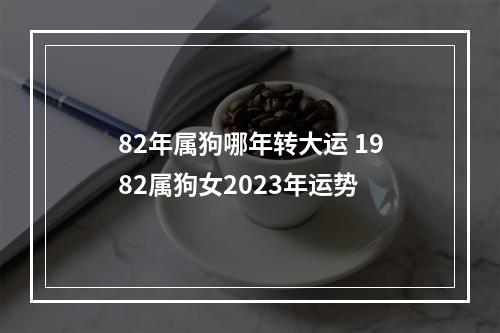 82年属狗哪年转大运 1982属狗女2023年运势