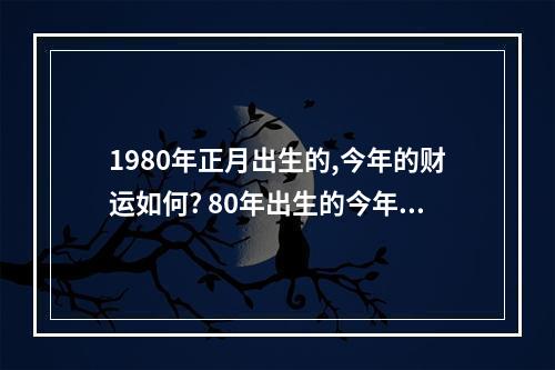 1980年正月出生的,今年的财运如何? 80年出生的今年的财运怎么样