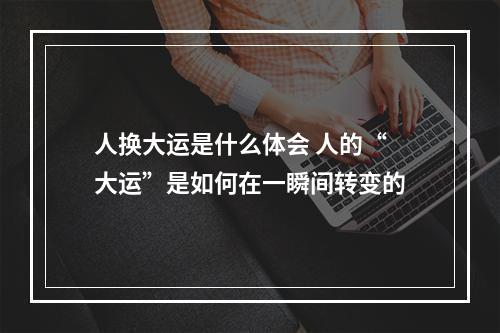 人换大运是什么体会 人的“大运”是如何在一瞬间转变的