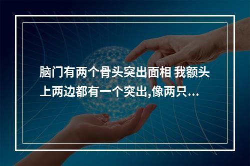 脑门有两个骨头突出面相 我额头上两边都有一个突出,像两只角一样,我想知道这在面相里是好是坏...